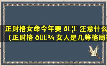 正财格女命今年要 🦈 注意什么（正财格 🌾 女人是几等格局福分大吗）